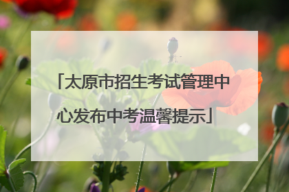 太原市招生考试管理中心发布中考温馨提示
