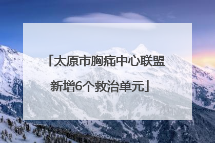 太原市胸痛中心联盟新增6个救治单元