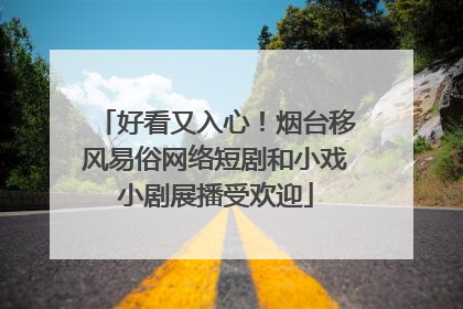 好看又入心！烟台移风易俗网络短剧和小戏小剧展播受欢迎