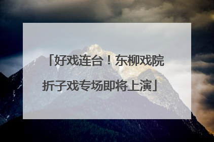 好戏连台！东柳戏院折子戏专场即将上演