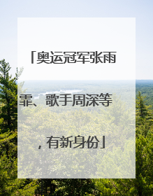 奥运冠军张雨霏、歌手周深等，有新身份