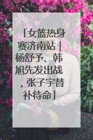 女篮热身赛济南站｜杨舒予、韩旭先发出战，张子宇替补待命