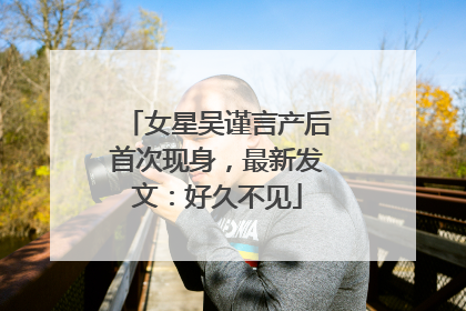 女星吴谨言产后首次现身，最新发文：好久不见