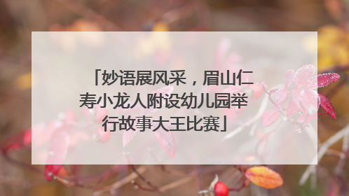 妙语展风采，眉山仁寿小龙人附设幼儿园举行故事大王比赛