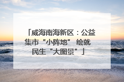 威海南海新区：公益集市“小阵地” 绘就民生“大图景”
