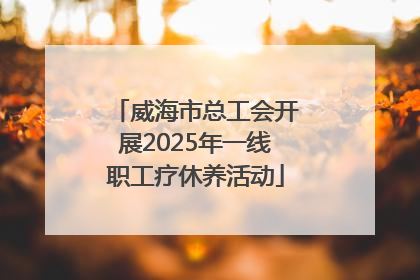 威海市总工会开展2025年一线职工疗休养活动