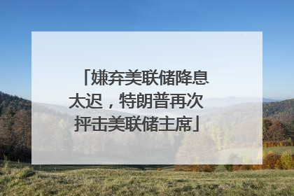 嫌弃美联储降息太迟，特朗普再次抨击美联储主席