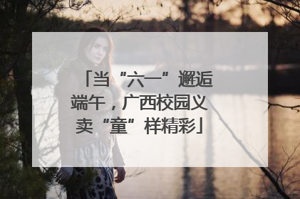 当“六一”邂逅端午，广西校园义卖“童”样精彩