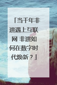 当千年非遗遇上互联网 非遗如何在数字时代焕新？