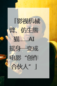 影视机械臂、仿生熊猫……AI摇身一变成电影“创作合伙人”