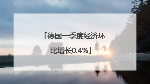 德国一季度经济环比增长0.4%