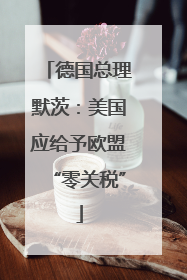 德国总理默茨：美国应给予欧盟“零关税”
