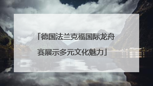 德国法兰克福国际龙舟赛展示多元文化魅力