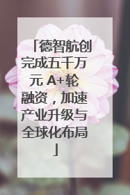 德智航创完成五千万元 A+轮融资，加速产业升级与全球化布局