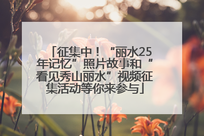 征集中！“丽水25年记忆”照片故事和“看见秀山丽水”视频征集活动等你来参与