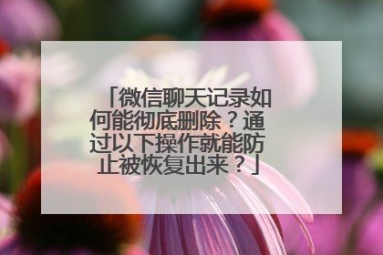 微信聊天记录如何能彻底删除？通过以下操作就能防止被恢复出来？