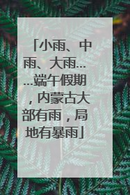 小雨、中雨、大雨……端午假期，内蒙古大部有雨，局地有暴雨