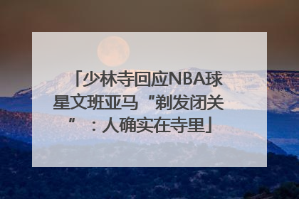 少林寺回应NBA球星文班亚马“剃发闭关”：人确实在寺里