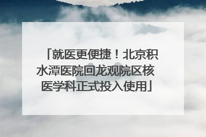 就医更便捷！北京积水潭医院回龙观院区核医学科正式投入使用
