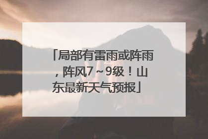 局部有雷雨或阵雨，阵风7～9级！山东最新天气预报