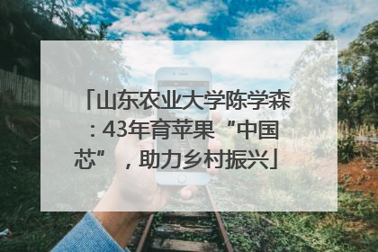 山东农业大学陈学森：43年育苹果“中国芯”，助力乡村振兴