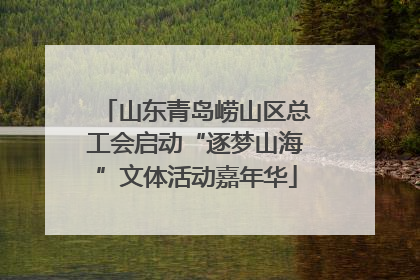 山东青岛崂山区总工会启动“逐梦山海”文体活动嘉年华