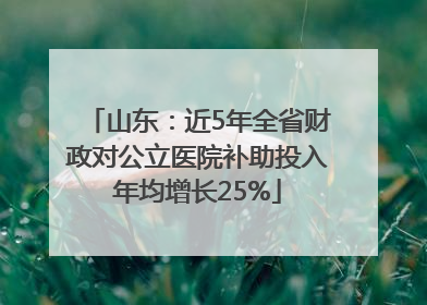 山东：近5年全省财政对公立医院补助投入年均增长25%