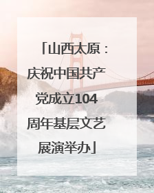 山西太原：庆祝中国共产党成立104周年基层文艺展演举办