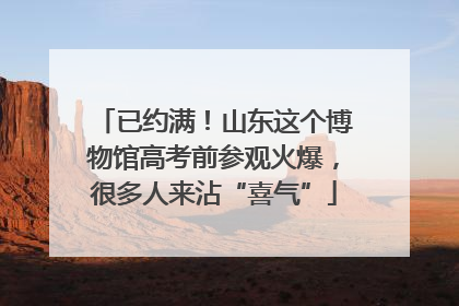 已约满！山东这个博物馆高考前参观火爆，很多人来沾“喜气”