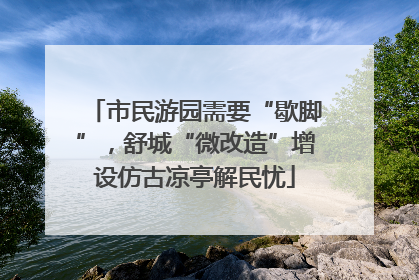 市民游园需要“歇脚”，舒城“微改造”增设仿古凉亭解民忧