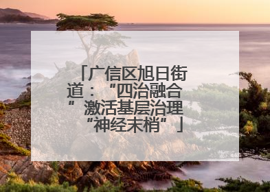 广信区旭日街道：“四治融合”激活基层治理“神经末梢”