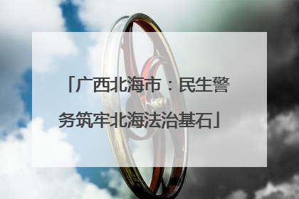 广西北海市：民生警务筑牢北海法治基石