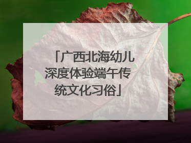 广西北海幼儿深度体验端午传统文化习俗