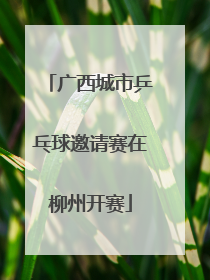 广西城市乒乓球邀请赛在柳州开赛