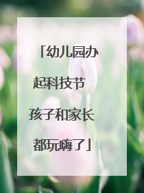 幼儿园办起科技节 孩子和家长都玩嗨了