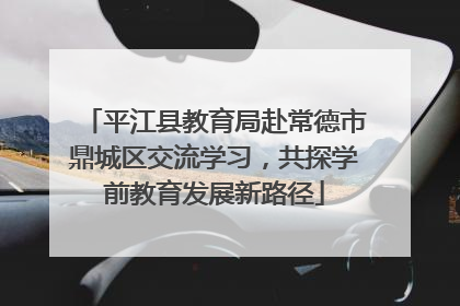 平江县教育局赴常德市鼎城区交流学习，共探学前教育发展新路径