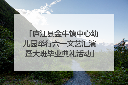 庐江县金牛镇中心幼儿园举行六一文艺汇演暨大班毕业典礼活动