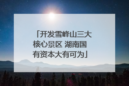开发雪峰山三大核心景区 湖南国有资本大有可为