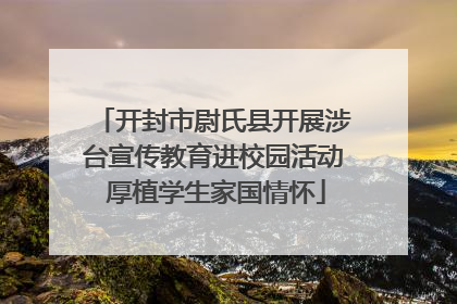 开封市尉氏县开展涉台宣传教育进校园活动 厚植学生家国情怀