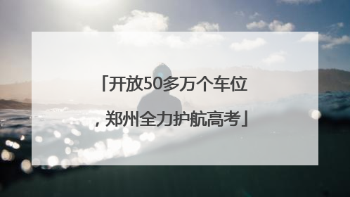 开放50多万个车位，郑州全力护航高考