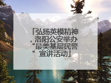 弘扬英模精神，洛阳公安举办“最美基层民警”宣讲活动