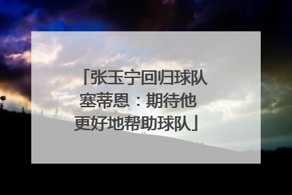 张玉宁回归球队 塞蒂恩：期待他更好地帮助球队
