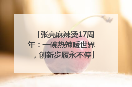张亮麻辣烫17周年：一碗热辣暖世界，创新步履永不停