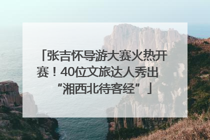张吉怀导游大赛火热开赛！40位文旅达人秀出“湘西北待客经”