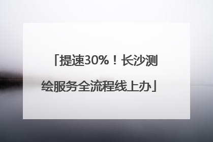 提速30%！长沙测绘服务全流程线上办