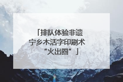 排队体验非遗 宁乡木活字印刷术“火出圈”