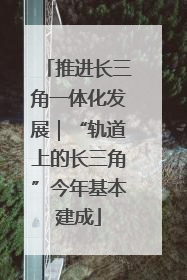推进长三角一体化发展｜“轨道上的长三角”今年基本建成