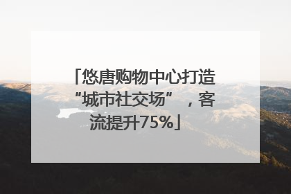 悠唐购物中心打造“城市社交场”，客流提升75%