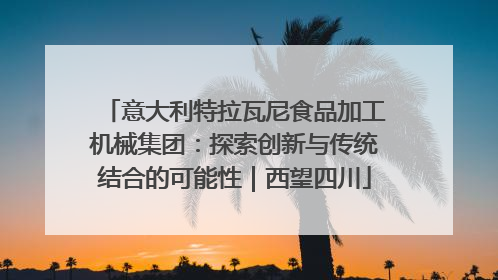 意大利特拉瓦尼食品加工机械集团：探索创新与传统结合的可能性｜西望四川