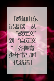 感知山东记者谈｜从“被定义”到“自定义” 齐鲁青少年书写时代新篇